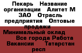 Пекарь › Название организации ­ Алитет-М, ЗАО › Отрасль предприятия ­ Оптовые продажи › Минимальный оклад ­ 35 000 - Все города Работа » Вакансии   . Татарстан респ.